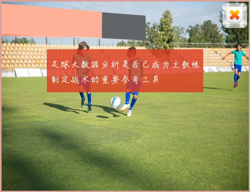 足球大数据分析是否已成为主教练制定战术的重要参考工具
