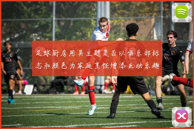 足球厨房用具主题是否以俱乐部标志和颜色为家庭烹饪增添互动乐趣