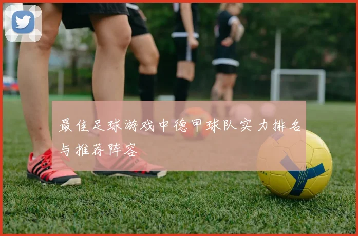 最佳足球游戏中德甲球队实力排名与推荐阵容