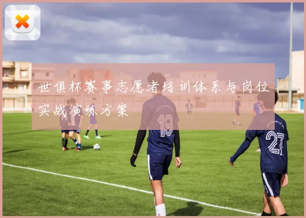 世俱杯赛事志愿者培训体系与岗位实战演练方案