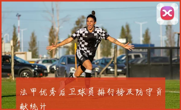 法甲优秀后卫球员排行榜及防守贡献统计