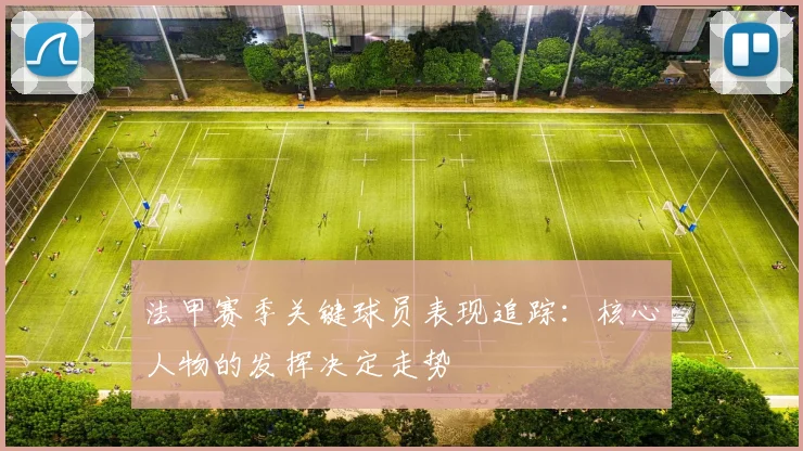 法甲赛季关键球员表现追踪：核心人物的发挥决定走势