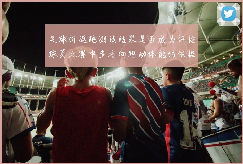 足球折返跑测试结果是否成为评估球员比赛中多方向跑动体能的依据