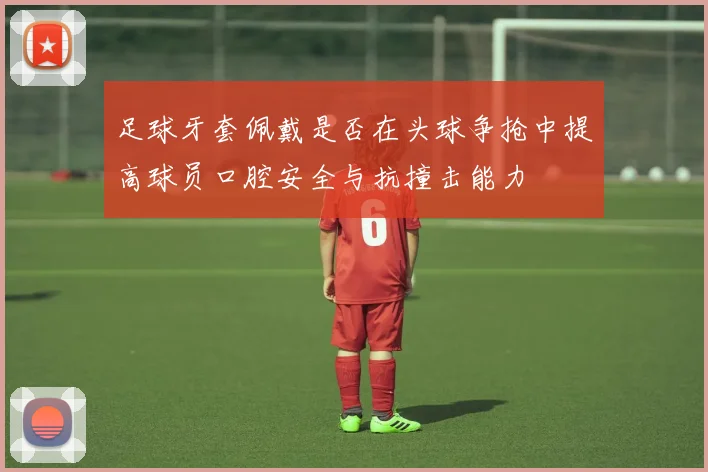 足球牙套佩戴是否在头球争抢中提高球员口腔安全与抗撞击能力
