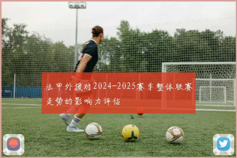 法甲外援对2024-2025赛季整体联赛走势的影响力评估