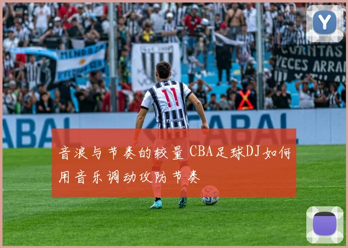 音浪与节奏的较量 CBA足球DJ如何用音乐调动攻防节奏